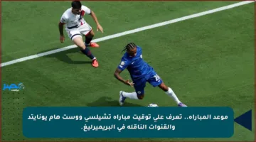 موعد المباراة.. تعرف على توقيت مباراة تشيلسي ووست هام يونايتد والقنوات الناقلة في البريميرليغ.